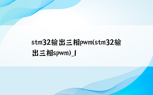 stm32输出三相pwm（stm32输出三相spwm）_1