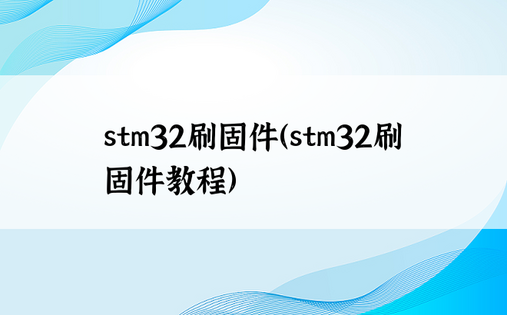 stm32刷固件（stm32刷固件教程）