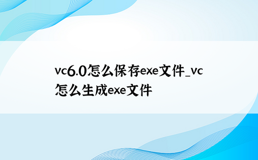 vc6.0怎么保存exe文件_vc怎么生成exe文件