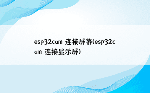 esp32cam 连接屏幕（esp32cam 连接显示屏） 