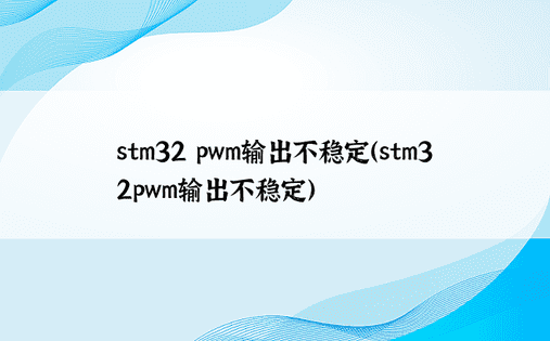 stm32 pwm输出不稳定（stm32pwm输出不稳定）