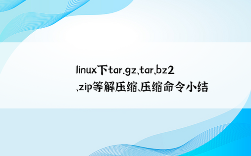 linux下tar.gz、tar、bz2、zip等解压缩、压缩命令小结