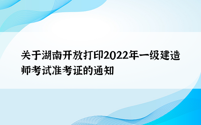 关于湖南开放打印2022年一级建造师考试准考证的通知
