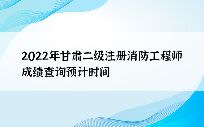 2022年甘肃二级注册消防工程师成绩查询预计时间