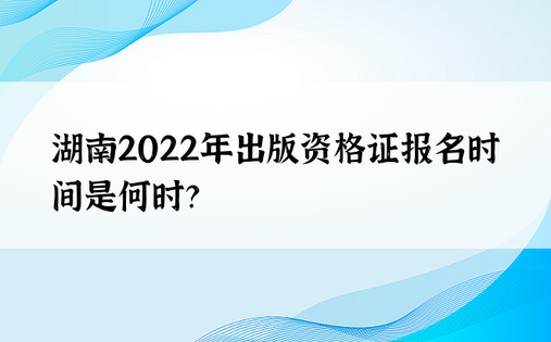 湖南2022年出版资格证报名时间是何时？
