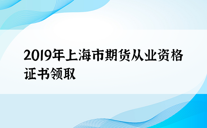 2019年上海市期货从业资格证书领取