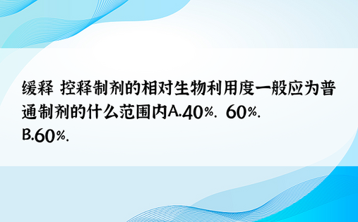 缓释 控释制剂的相对生物利用度一般应为普通制剂的什么范围内A．40%.～60%.B．60%.