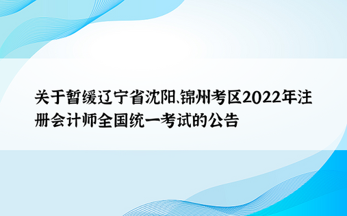 关于暂缓辽宁省沈阳、锦州考区2022年注册会计师全国统一考试的公告
