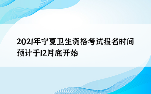 2021年宁夏卫生资格考试报名时间预计于12月底开始