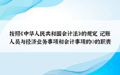 按照《中华人民共和国会计法》的规定 记账人员与经济业务事项和会计事项的()的职责