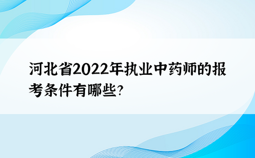 河北省2022年执业中药师的报考条件有哪些？
