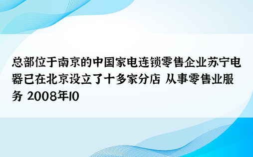 总部位于南京的中国家电连锁零售企业苏宁电器已在北京设立了十多家分店 从事零售业服务 2008年10