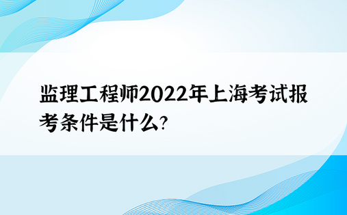 监理工程师2022年上海考试报考条件是什么？