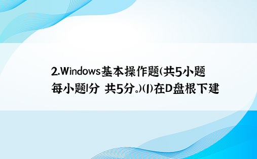 2．Windows基本操作题(共5小题 每小题l分 共5分。)(1)在D盘根下建