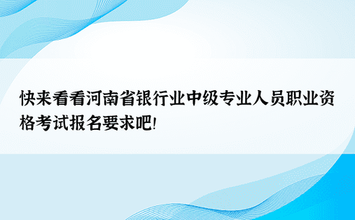 快来看看河南省银行业中级专业人员职业资格考试报名要求吧！ 