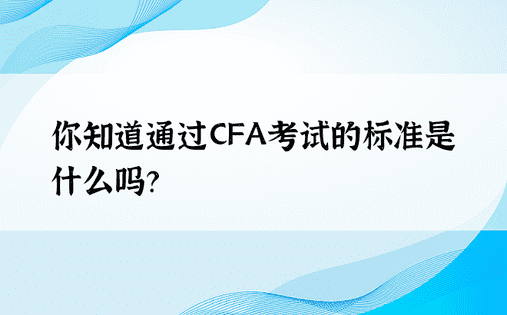 你知道通过CFA考试的标准是什么吗？ 