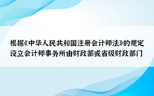 根据《中华人民共和国注册会计师法》的规定 设立会计师事务所由财政部或省级财政部门