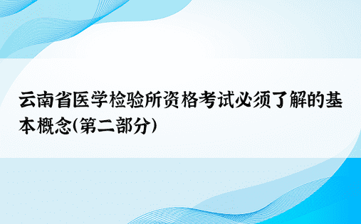 云南省医学检验所资格考试必须了解的基本概念（第二部分）