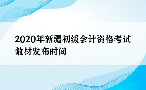 2020年新疆初级会计资格考试教材发布时间