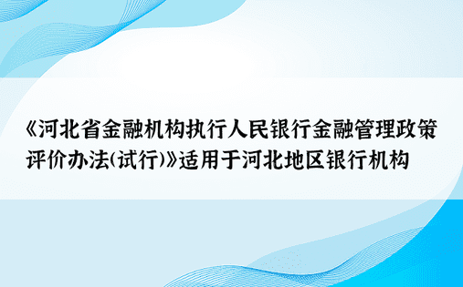 《河北省金融机构执行人民银行金融管理政策评价办法(试行)》适用于河北地区银行机构