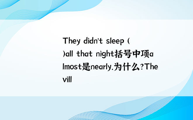 They didn't sleep ( )all that night括号中项almost是nearly.为什么?The vill
