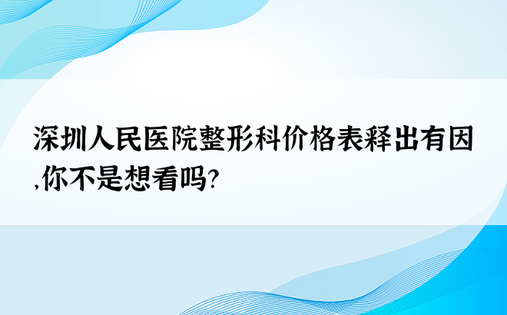 深圳人民医院整形科价格表释出有因，你不是想看吗？