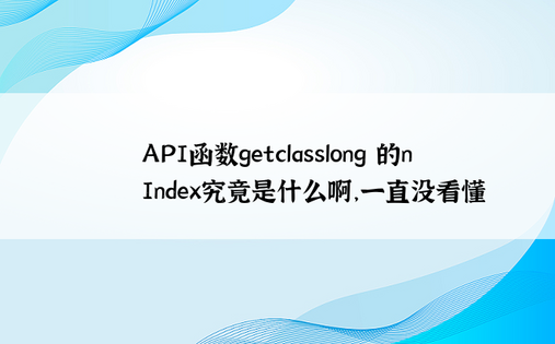 API函数getclasslong 的nIndex究竟是什么啊，一直没看懂