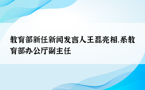 教育部新任新闻发言人王磊亮相，系教育部办公厅副主任