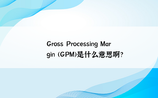 Gross Processing Margin (GPM)是什么意思啊？