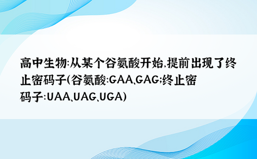 高中生物：从某个谷氨酸开始，提前出现了终止密码子（谷氨酸：GAA、GAG；终止密码子：UAA、UAG、UGA）