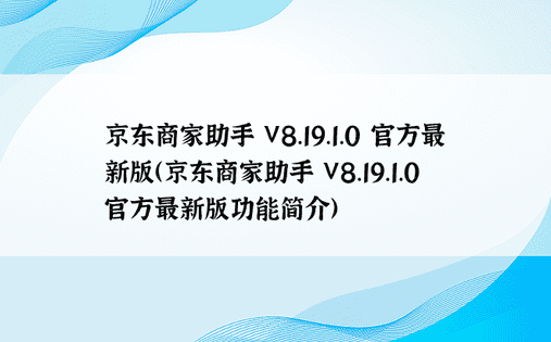 京东商家助手 V8.19.1.0 官方最新版（京东商家助手 V8.19.1.0 官方最新版功能简介）