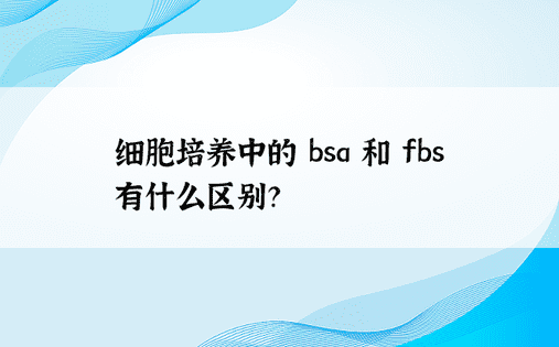 细胞培养中的 bsa 和 fbs 有什么区别？ 