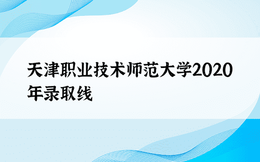 天津职业技术师范大学2020年录取线