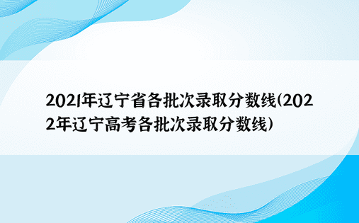 2021年辽宁省各批次录取分数线（2022年辽宁高考各批次录取分数线）