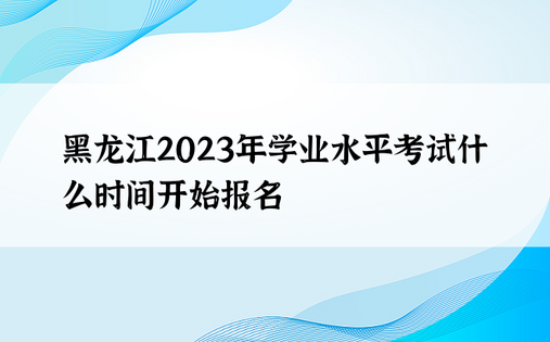 黑龙江2023年学业水平考试什么时间开始报名