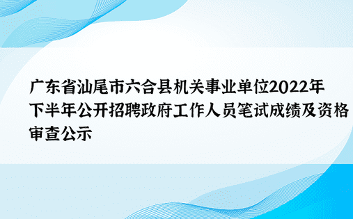 广东省汕尾市六合县机关事业单位2022年下半年公开招聘政府工作人员笔试成绩及资格审查公示 