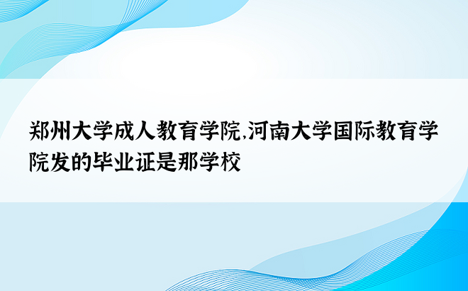 郑州大学成人教育学院，河南大学国际教育学院发的毕业证是那学校