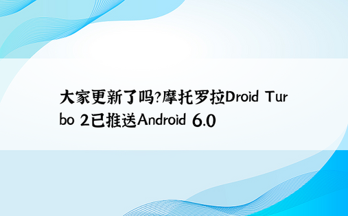 大家更新了吗？摩托罗拉Droid Turbo 2已推送Android 6.0