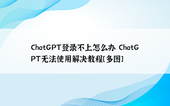 ChatGPT登录不上怎么办 ChatGPT无法使用解决教程[多图]